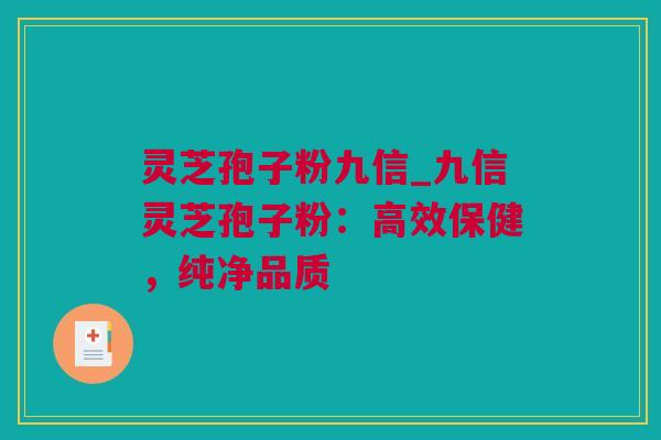灵芝孢子粉九信_九信灵芝孢子粉：高效保健，纯净品质