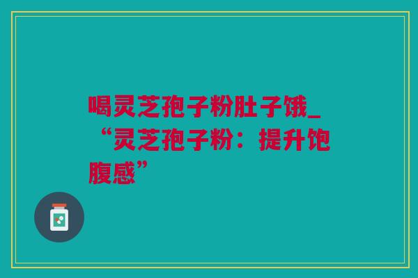 喝灵芝孢子粉肚子饿_“灵芝孢子粉：提升饱腹感”