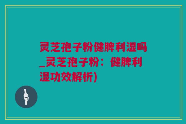 灵芝孢子粉健脾利湿吗_灵芝孢子粉：健脾利湿功效解析)