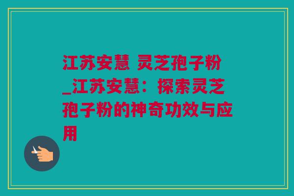 江苏安慧 灵芝孢子粉_江苏安慧：探索灵芝孢子粉的神奇功效与应用