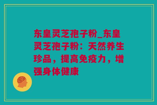 东皇灵芝孢子粉_东皇灵芝孢子粉：天然养生珍品，提高免疫力，增强身体健康