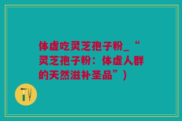 体虚吃灵芝孢子粉_“灵芝孢子粉：体虚人群的天然滋补圣品”)