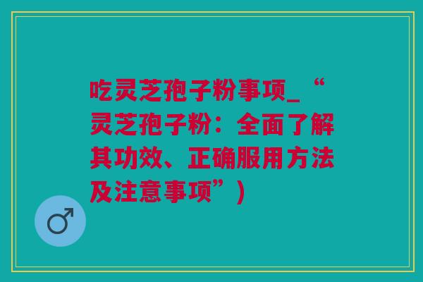 吃灵芝孢子粉事项_“灵芝孢子粉：全面了解其功效、正确服用方法及注意事项”)