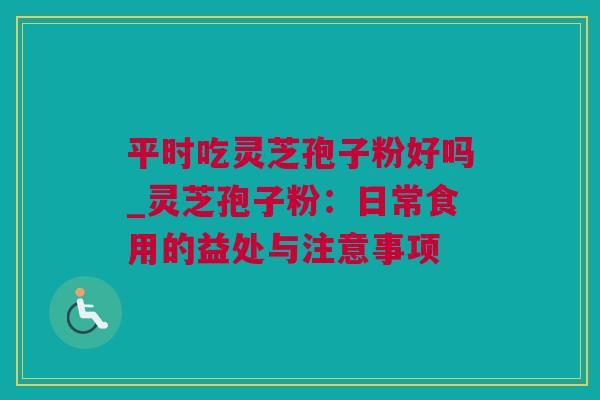 平时吃灵芝孢子粉好吗_灵芝孢子粉：日常食用的益处与注意事项