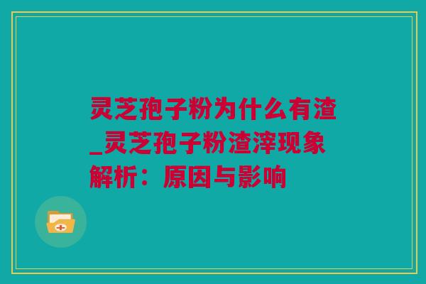 灵芝孢子粉为什么有渣_灵芝孢子粉渣滓现象解析：原因与影响