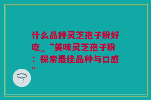 什么品种灵芝孢子粉好吃_“美味灵芝孢子粉：探索最佳品种与口感”