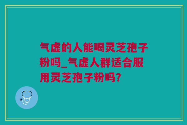 气虚的人能喝灵芝孢子粉吗_气虚人群适合服用灵芝孢子粉吗？