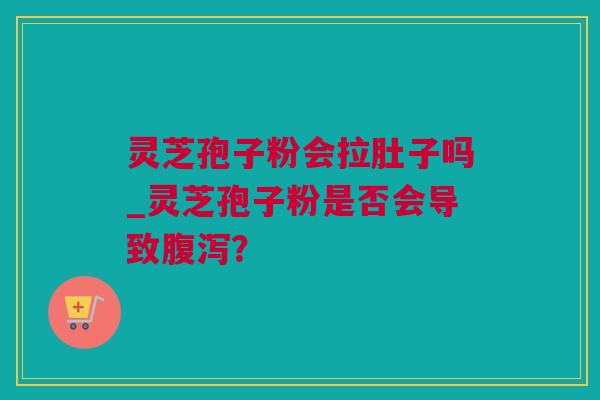 灵芝孢子粉会拉肚子吗_灵芝孢子粉是否会导致腹泻？