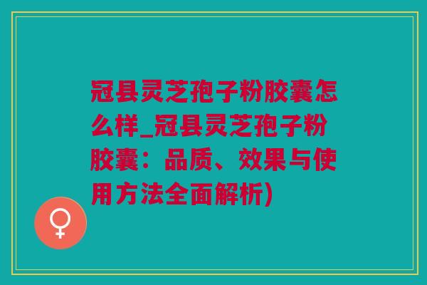 冠县灵芝孢子粉胶囊怎么样_冠县灵芝孢子粉胶囊:品质、效果与使用方法全面解析) 冠县灵芝孢子粉胶囊怎么样_冠县灵芝孢子粉胶囊:品质、效果与使用方法全面解析)
