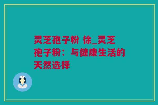 灵芝孢子粉 徐_灵芝孢子粉：与健康生活的天然选择