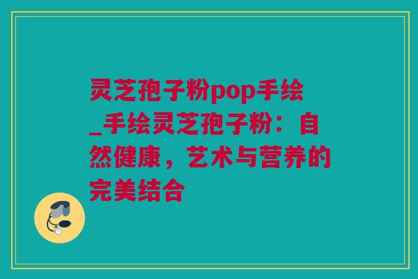 灵芝孢子粉pop手绘_手绘灵芝孢子粉：自然健康，艺术与营养的完美结合