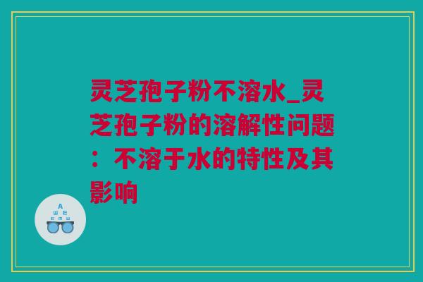 灵芝孢子粉不溶水_灵芝孢子粉的溶解性问题:不溶于水的特性及其影响 灵芝孢子粉不溶水_灵芝孢子粉的溶解性问题:不溶于水的特性及其影响