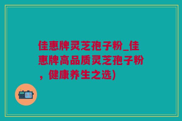 佳惠牌灵芝孢子粉_佳惠牌高品质灵芝孢子粉，健康养生之选)