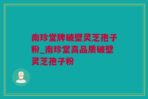 南珍堂牌破壁灵芝孢子粉_南珍堂高品质破壁灵芝孢子粉