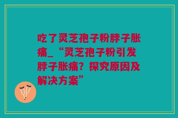 吃了灵芝孢子粉脖子胀痛_“灵芝孢子粉引发脖子胀痛？探究原因及解决方案”