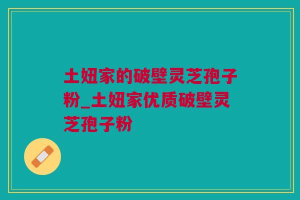 土妞家的破壁灵芝孢子粉_土妞家优质破壁灵芝孢子粉