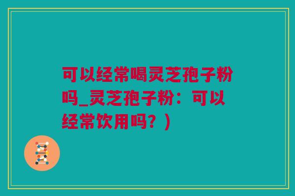 可以经常喝灵芝孢子粉吗_灵芝孢子粉：可以经常饮用吗？)