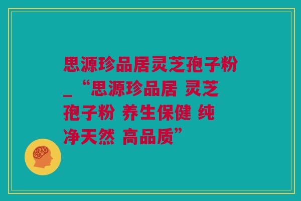 思源珍品居灵芝孢子粉_“思源珍品居 灵芝孢子粉 养生保健 纯净天然 高品质”