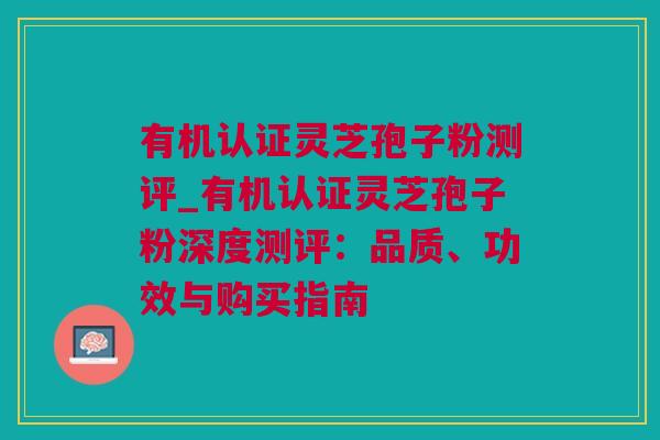 有机认证灵芝孢子粉测评_有机认证灵芝孢子粉深度测评：品质、功效与购买指南