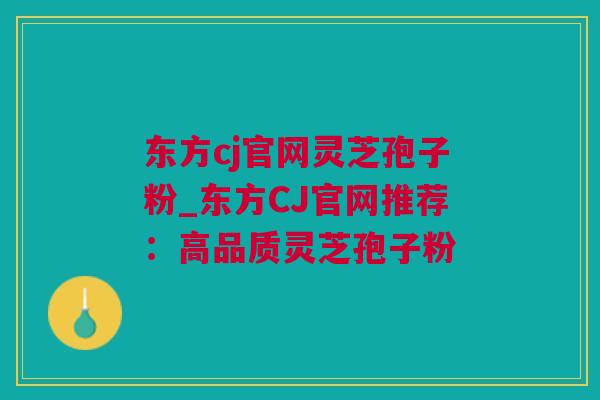 东方cj官网灵芝孢子粉_东方CJ官网推荐：高品质灵芝孢子粉