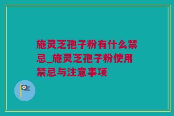 施灵芝孢子粉有什么禁忌_施灵芝孢子粉使用禁忌与注意事项