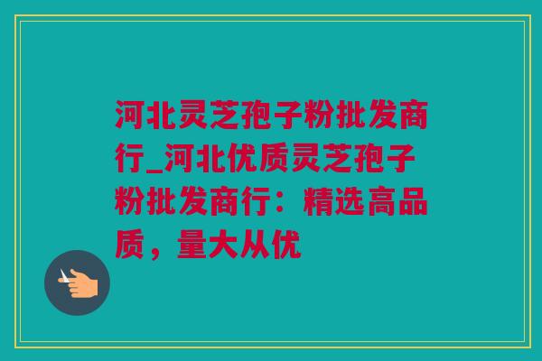 河北灵芝孢子粉批发商行_河北优质灵芝孢子粉批发商行:精选高品质,量大从优 河北灵芝孢子粉批发商行_河北优质灵芝孢子粉批发商行:精选高品质,量大从优