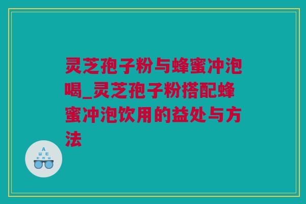 灵芝孢子粉与蜂蜜冲泡喝_灵芝孢子粉搭配蜂蜜冲泡饮用的益处与方法