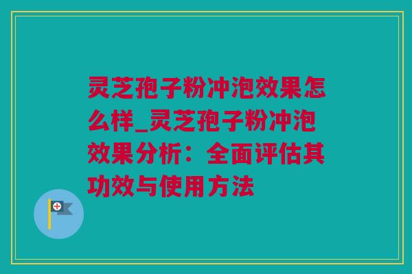 灵芝孢子粉冲泡效果怎么样_灵芝孢子粉冲泡效果分析：全面评估其功效与使用方法