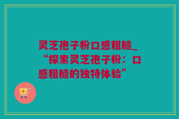 灵芝孢子粉口感粗糙_“探索灵芝孢子粉：口感粗糙的独特体验”