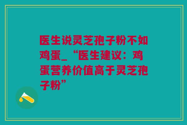 医生说灵芝孢子粉不如鸡蛋_“医生建议：鸡蛋营养价值高于灵芝孢子粉”