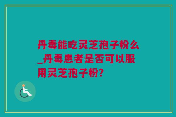 丹毒能吃灵芝孢子粉么_丹毒患者是否可以服用灵芝孢子粉？