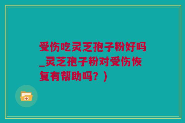受伤吃灵芝孢子粉好吗_灵芝孢子粉对受伤恢复有帮助吗？)