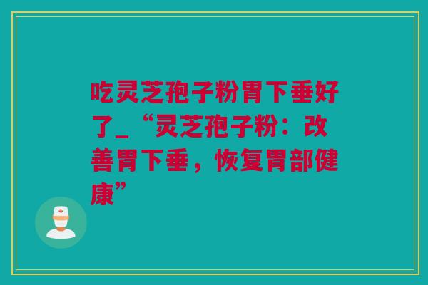 吃灵芝孢子粉胃下垂好了_“灵芝孢子粉：改善胃下垂，恢复胃部健康”
