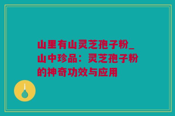 山里有山灵芝孢子粉_山中珍品：灵芝孢子粉的神奇功效与应用