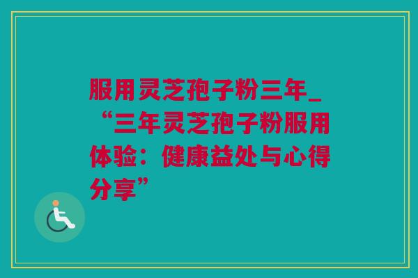 服用灵芝孢子粉三年_“三年灵芝孢子粉服用体验：健康益处与心得分享”