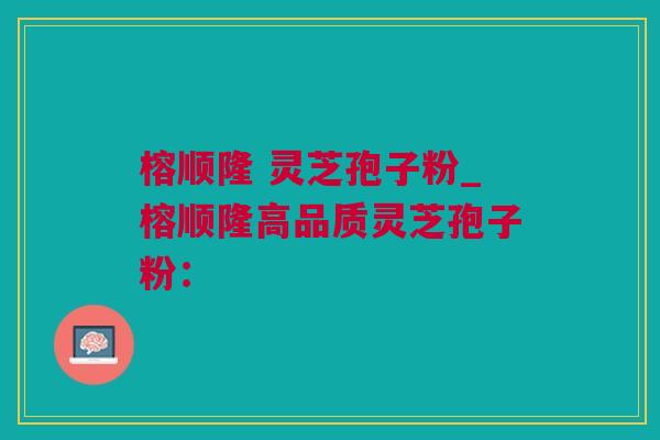 榕顺隆 灵芝孢子粉_榕顺隆高品质灵芝孢子粉：