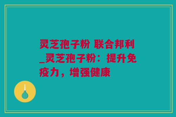 灵芝孢子粉 联合邦利_灵芝孢子粉：提升免疫力，增强健康