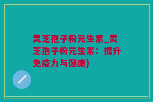 灵芝孢子粉元生素_灵芝孢子粉元生素：提升免疫力与健康)