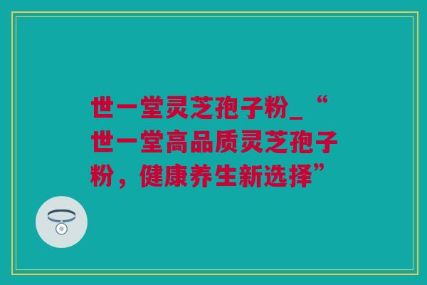 世一堂灵芝孢子粉_“世一堂高品质灵芝孢子粉，健康养生新选择”