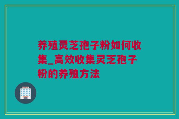 养殖灵芝孢子粉如何收集_高效收集灵芝孢子粉的养殖方法