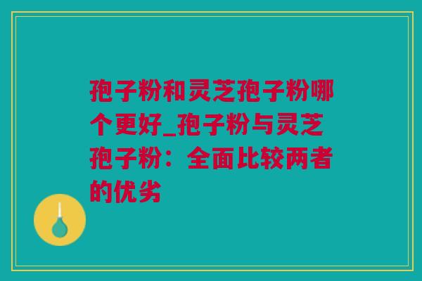 孢子粉和灵芝孢子粉哪个更好_孢子粉与灵芝孢子粉：全面比较两者的优劣
