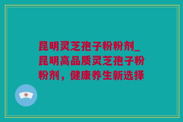 昆明灵芝孢子粉粉剂_昆明高品质灵芝孢子粉粉剂，健康养生新选择