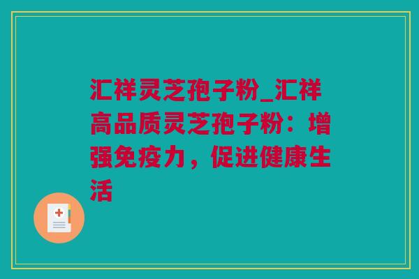 汇祥灵芝孢子粉_汇祥高品质灵芝孢子粉:增强免疫力,促进健康生活 汇祥灵芝孢子粉_汇祥高品质灵芝孢子粉:增强免疫力,促进健康生活