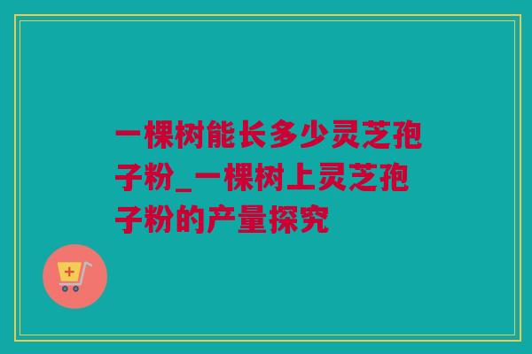 一棵树能长多少灵芝孢子粉_一棵树上灵芝孢子粉的产量探究