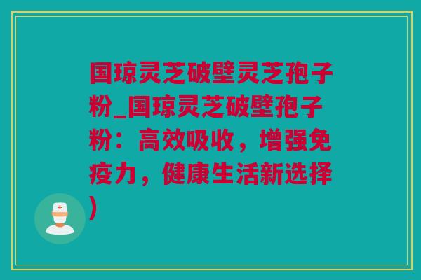 国琼灵芝破壁灵芝孢子粉_国琼灵芝破壁孢子粉:高效吸收,增强免疫力,健康生活新选择) 国琼灵芝破壁灵芝孢子粉_国琼灵芝破壁孢子粉:高效吸收,增强免疫力,健康生活新选择)