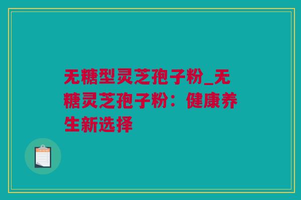 无糖型灵芝孢子粉_无糖灵芝孢子粉：健康养生新选择