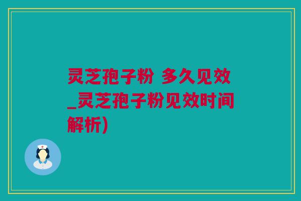 灵芝孢子粉 多久见效_灵芝孢子粉见效时间解析)