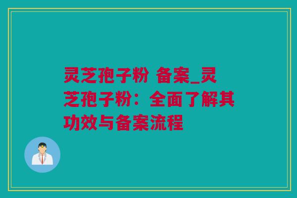 灵芝孢子粉 备案_灵芝孢子粉：全面了解其功效与备案流程