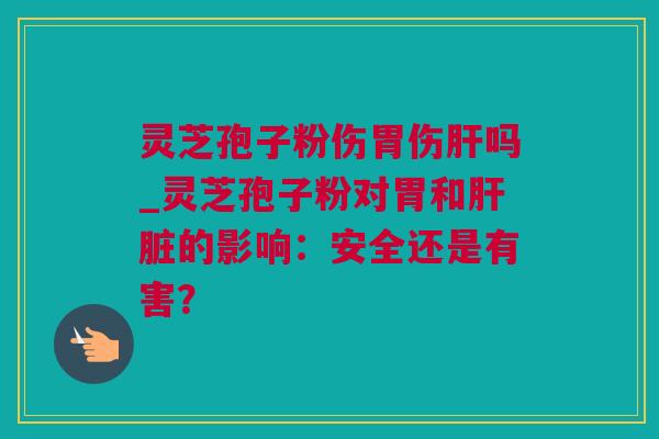 灵芝孢子粉伤胃伤吗_灵芝孢子粉对胃和的影响：安全还是有害？
