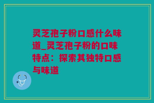 灵芝孢子粉口感什么味道_灵芝孢子粉的口味特点：探索其独特口感与味道